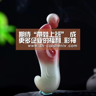 期待“带娃上班” 成更多企业的福利_彩神iv(图1) 彩神iv