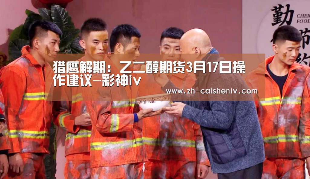 猎鹰解期:乙二醇期货3月17日操作建议-彩神iv(图3) 彩神iv