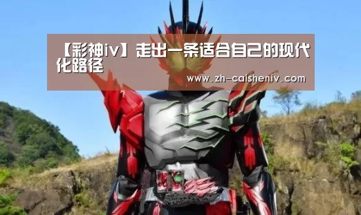 【彩神iv】走出一条适合自己的现代化路径(图1) 彩神iv