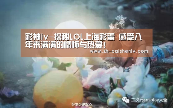 彩神iv-探秘LOL上海彩蛋 感受八年来满满的情怀与热爱!(图1) 彩神iv